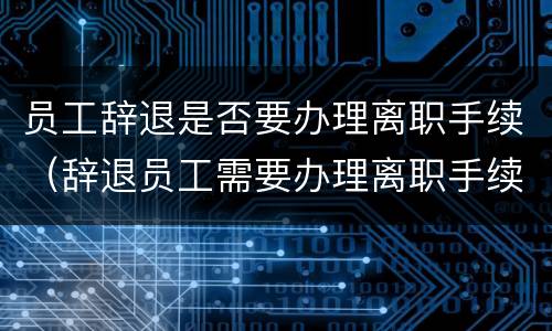 员工辞退是否要办理离职手续（辞退员工需要办理离职手续吗）