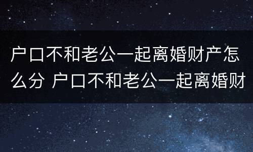 户口不和老公一起离婚财产怎么分 户口不和老公一起离婚财产怎么分