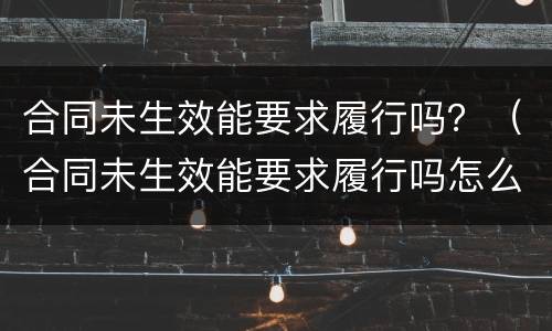 合同未生效能要求履行吗？（合同未生效能要求履行吗怎么写）