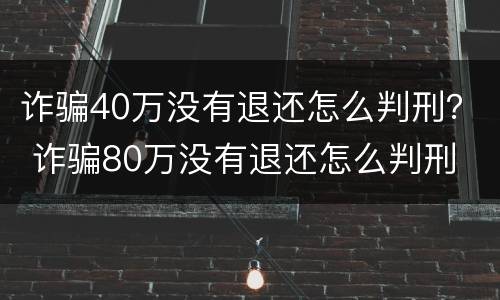 诈骗40万没有退还怎么判刑？ 诈骗80万没有退还怎么判刑