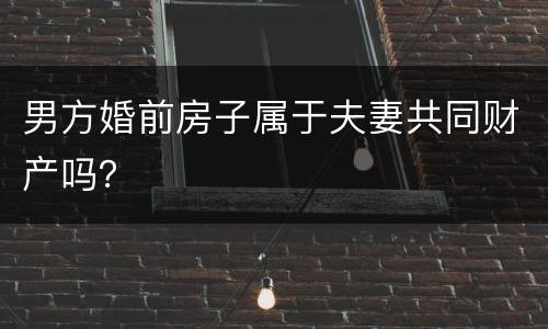 男方婚前房子属于夫妻共同财产吗？