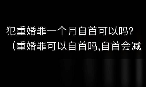 犯重婚罪一个月自首可以吗？（重婚罪可以自首吗,自首会减刑吗）