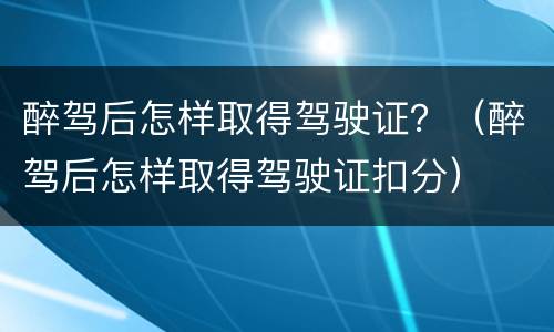 醉驾后怎样取得驾驶证？（醉驾后怎样取得驾驶证扣分）