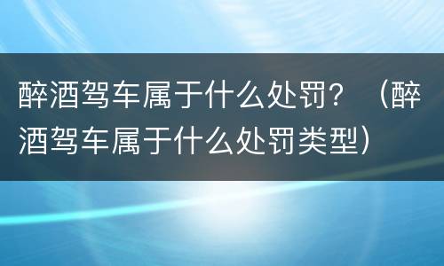 醉酒驾车属于什么处罚？（醉酒驾车属于什么处罚类型）