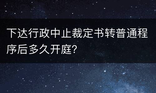 下达行政中止裁定书转普通程序后多久开庭？