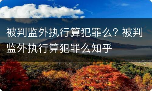 被判监外执行算犯罪么? 被判监外执行算犯罪么知乎