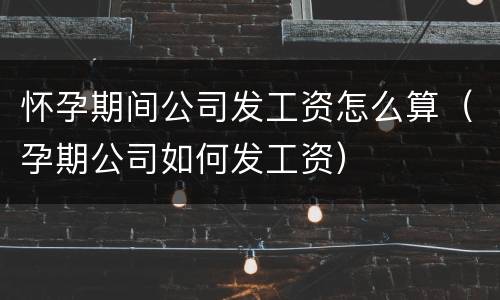 怀孕期间公司发工资怎么算（孕期公司如何发工资）