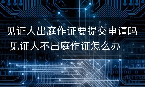 见证人出庭作证要提交申请吗 见证人不出庭作证怎么办