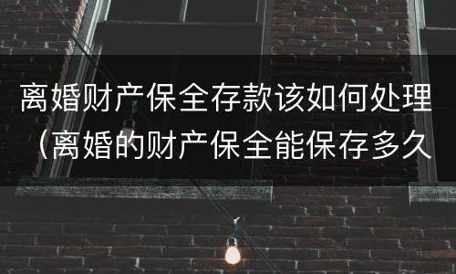 离婚财产保全存款该如何处理（离婚的财产保全能保存多久）