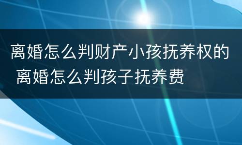 离婚怎么判财产小孩抚养权的 离婚怎么判孩子抚养费