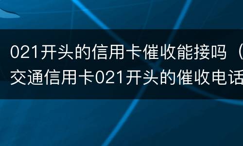 021开头的信用卡催收能接吗（交通信用卡021开头的催收电话可以不接?）
