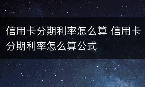 信用卡分期利率怎么算 信用卡分期利率怎么算公式
