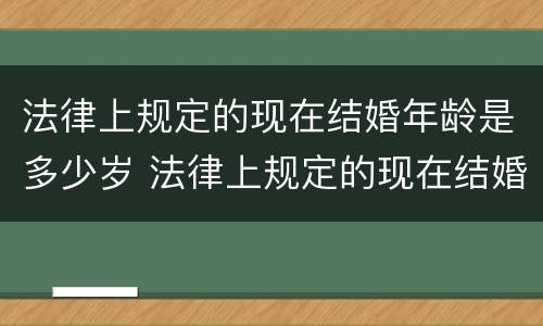 法律上规定的现在结婚年龄是多少岁 法律上规定的现在结婚年龄是多少岁呢