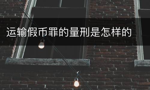 运输假币罪的量刑是怎样的