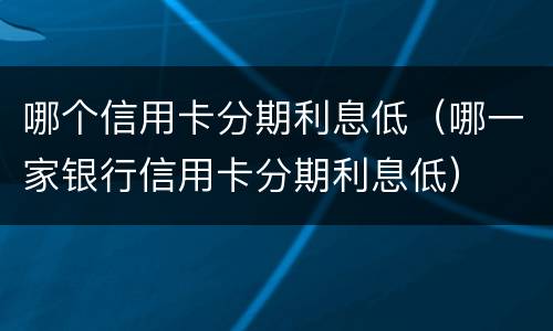 哪个信用卡分期利息低（哪一家银行信用卡分期利息低）