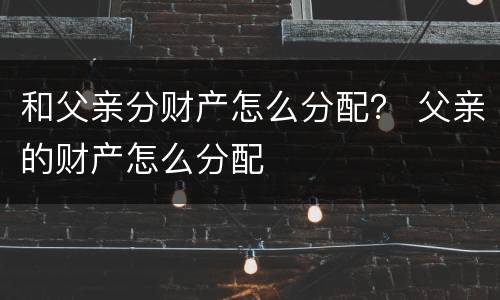 和父亲分财产怎么分配？ 父亲的财产怎么分配