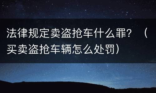 法律规定卖盗抢车什么罪？（买卖盗抢车辆怎么处罚）