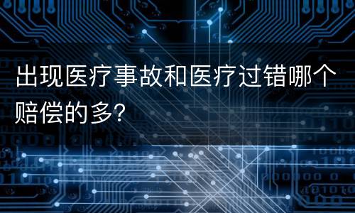 出现医疗事故和医疗过错哪个赔偿的多？