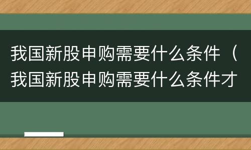 我国新股申购需要什么条件（我国新股申购需要什么条件才能申购）