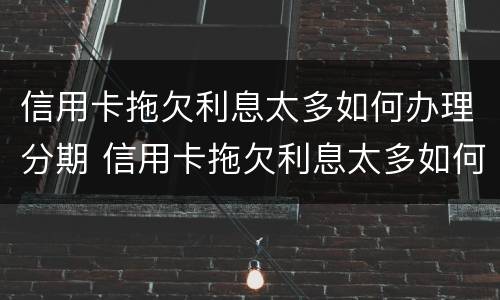 信用卡拖欠利息太多如何办理分期 信用卡拖欠利息太多如何办理分期手续