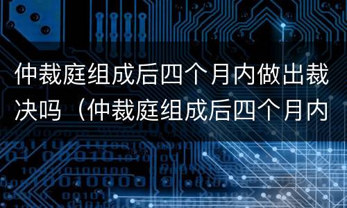 仲裁庭组成后四个月内做出裁决吗（仲裁庭组成后四个月内做出裁决吗怎么办）