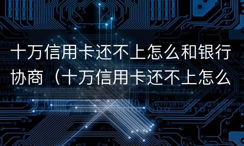 十万信用卡还不上怎么和银行协商（十万信用卡还不上怎么和银行协商解决）