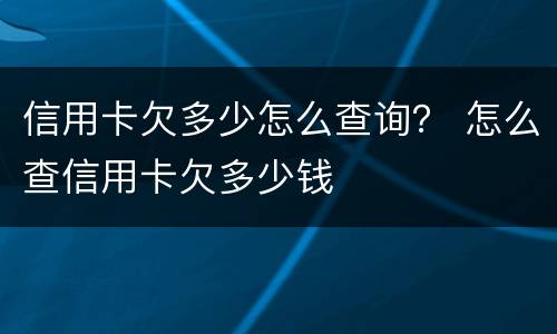 信用卡欠多少怎么查询？ 怎么查信用卡欠多少钱