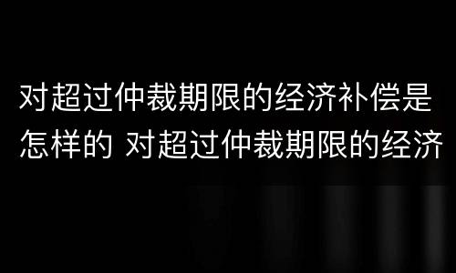 对超过仲裁期限的经济补偿是怎样的 对超过仲裁期限的经济补偿是怎样的规定