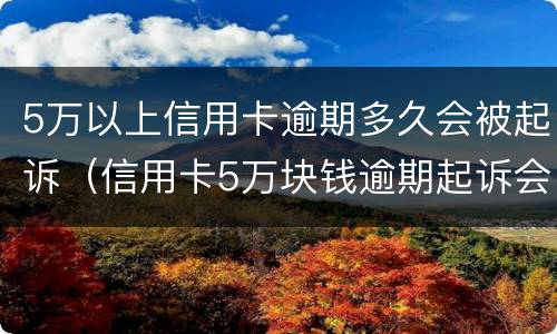 5万以上信用卡逾期多久会被起诉（信用卡5万块钱逾期起诉会做多久）