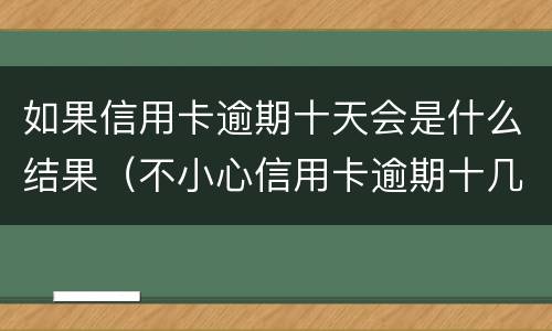 如果信用卡逾期十天会是什么结果（不小心信用卡逾期十几天关系大吗）
