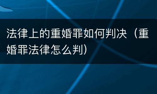 法律上的重婚罪如何判决（重婚罪法律怎么判）