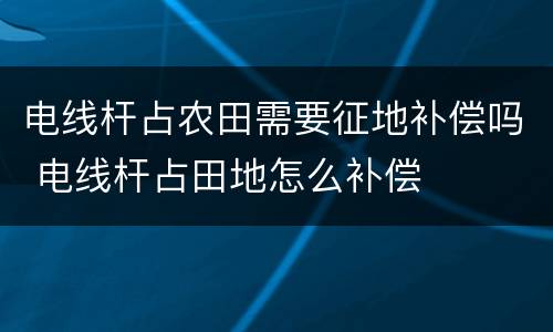 电线杆占农田需要征地补偿吗 电线杆占田地怎么补偿