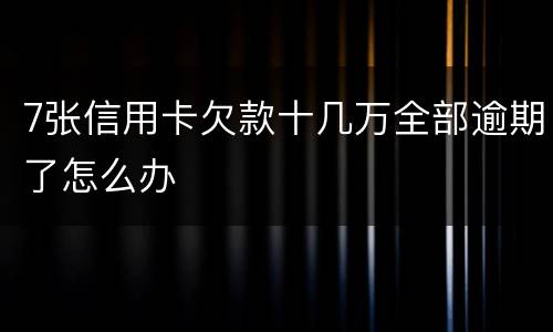 7张信用卡欠款十几万全部逾期了怎么办