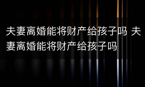 夫妻离婚能将财产给孩子吗 夫妻离婚能将财产给孩子吗