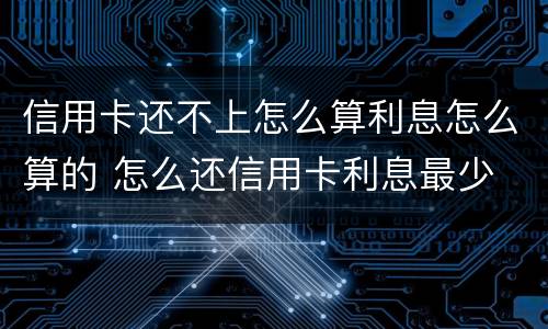 信用卡还不上怎么算利息怎么算的 怎么还信用卡利息最少