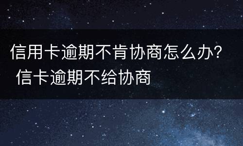 信用卡逾期不肯协商怎么办？ 信卡逾期不给协商