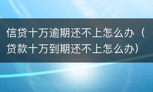信贷十万逾期还不上怎么办（贷款十万到期还不上怎么办）