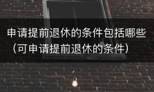 申请提前退休的条件包括哪些（可申请提前退休的条件）