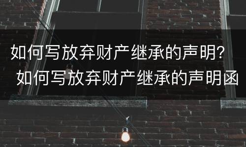 如何写放弃财产继承的声明？ 如何写放弃财产继承的声明函