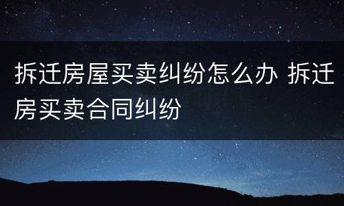 拆迁房屋买卖纠纷怎么办 拆迁房买卖合同纠纷
