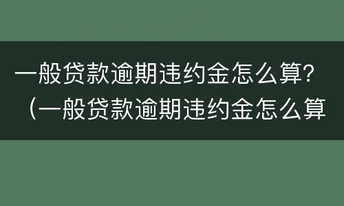 一般贷款逾期违约金怎么算？（一般贷款逾期违约金怎么算出来的）