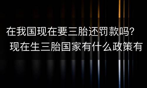 在我国现在要三胎还罚款吗？ 现在生三胎国家有什么政策有罚款吗