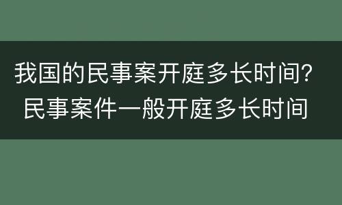 我国的民事案开庭多长时间？ 民事案件一般开庭多长时间