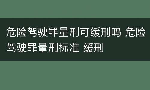 危险驾驶罪量刑可缓刑吗 危险驾驶罪量刑标准 缓刑