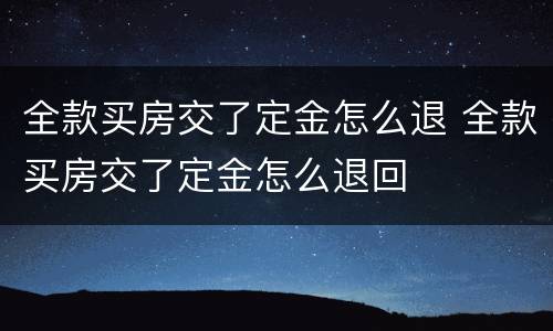 全款买房交了定金怎么退 全款买房交了定金怎么退回