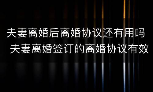 夫妻离婚后离婚协议还有用吗 夫妻离婚签订的离婚协议有效吗