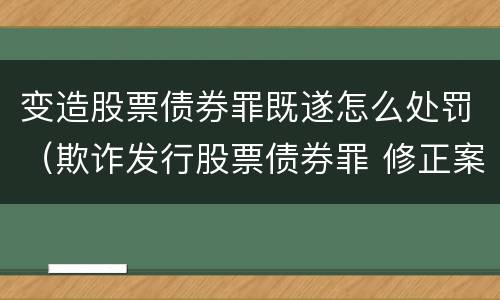 变造股票债券罪既遂怎么处罚（欺诈发行股票债券罪 修正案）