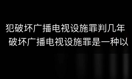 犯破坏广播电视设施罪判几年 破坏广播电视设施罪是一种以广播电视设施