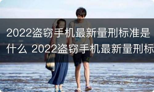 2022盗窃手机最新量刑标准是什么 2022盗窃手机最新量刑标准是什么呢