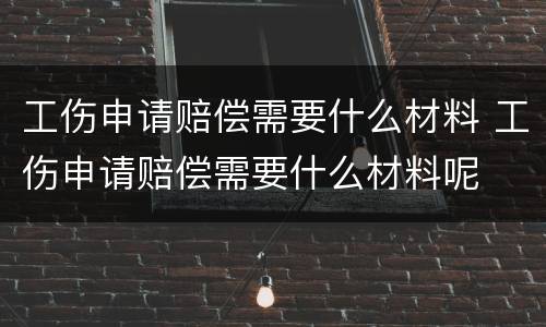 工伤申请赔偿需要什么材料 工伤申请赔偿需要什么材料呢
